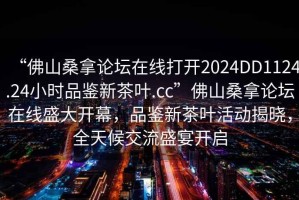“佛山桑拿論壇在線打開2024DD1124.24小時品鑒新茶葉.cc”佛山桑拿論壇在線盛大開幕，品鑒新茶葉活動揭曉，全天候交流盛宴開啟