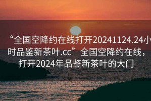 “全國空降約在線打開20241124.24小時品鑒新茶葉.cc”全國空降約在線，打開2024年品鑒新茶葉的大門