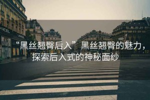 “黑絲翹臀后入”黑絲翹臀的魅力，探索后入式的神秘面紗