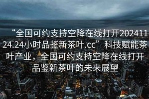 “全國可約支持空降在線打開20241124.24小時品鑒新茶葉.cc”科技賦能茶葉產業，全國可約支持空降在線打開品鑒新茶葉的未來展望