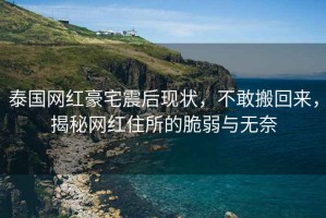 泰國網紅豪宅震后現狀，不敢搬回來，揭秘網紅住所的脆弱與無奈