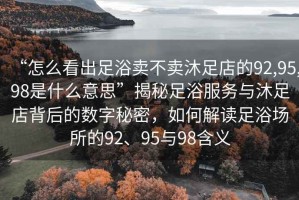 “怎么看出足浴賣不賣沐足店的92,95,98是什么意思”揭秘足浴服務(wù)與沐足店背后的數(shù)字秘密，如何解讀足浴場所的92、95與98含義
