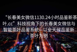 “長春美女微信1130.24小時品鑒新茶葉.cc”科技視角下的長春美女微信與智能茶葉品鑒系統—以全天候品鑒新茶葉為例