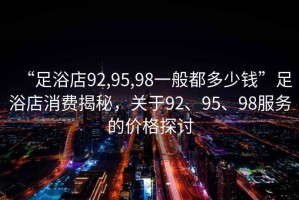“足浴店92,95,98一般都多少錢”足浴店消費揭秘，關于92、95、98服務的價格探討