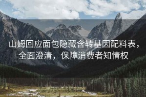 山姆回應(yīng)面包隱藏含轉(zhuǎn)基因配料表，全面澄清，保障消費(fèi)者知情權(quán)