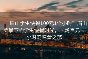 “眉山學生快餐100元1個小時”眉山美景下的學生快餐時光，一場百元一小時的味蕾之旅