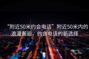 “附近50米約會電話”附近50米內的浪漫邂逅，約會電話的新選擇