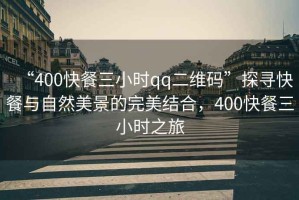 “400快餐三小時qq二維碼”探尋快餐與自然美景的完美結合，400快餐三小時之旅
