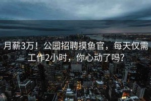 月薪3萬！公園招聘摸魚官，每天僅需工作2小時，你心動了嗎？