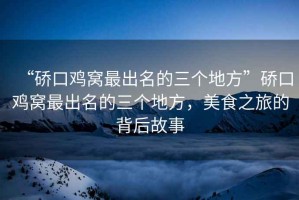 “硚口雞窩最出名的三個地方”硚口雞窩最出名的三個地方，美食之旅的背后故事