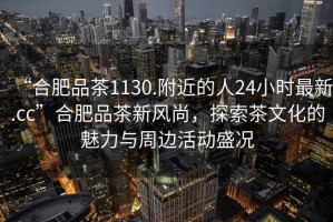 “合肥品茶1130.附近的人24小時最新.cc”合肥品茶新風(fēng)尚，探索茶文化的魅力與周邊活動盛況