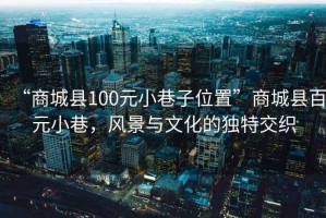 “商城縣100元小巷子位置”商城縣百元小巷，風景與文化的獨特交織