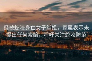 疑被蛇咬身亡女子堂姐，家屬表示未提出任何索賠，呼吁關(guān)注蛇咬防范