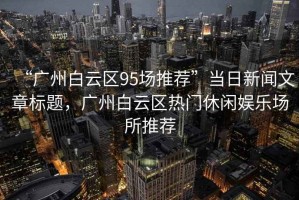 “廣州白云區95場推薦”當日新聞文章標題，廣州白云區熱門休閑娛樂場所推薦