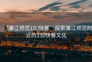“廉江師范150快餐”探索廉江師范附近的150快餐文化