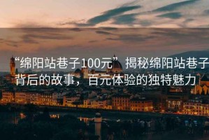“綿陽站巷子100元”揭秘綿陽站巷子背后的故事，百元體驗的獨特魅力