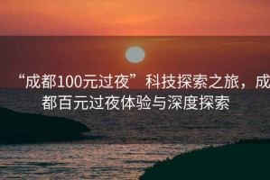 “成都100元過夜”科技探索之旅，成都百元過夜體驗與深度探索