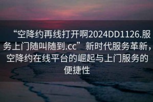 “空降約再線打開啊2024DD1126.服務(wù)上門隨叫隨到.cc”新時代服務(wù)革新，空降約在線平臺的崛起與上門服務(wù)的便捷性