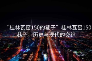 “桂林瓦窯150的巷子”桂林瓦窯150巷子，歷史與現(xiàn)代的交織