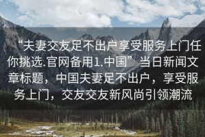 “夫妻交友足不出戶享受服務上門任你挑選.官網備用1.中國”當日新聞文章標題，中國夫妻足不出戶，享受服務上門，交友交友新風尚引領潮流
