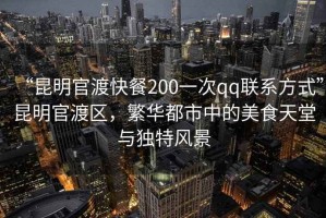 “昆明官渡快餐200一次qq聯系方式”昆明官渡區，繁華都市中的美食天堂與獨特風景
