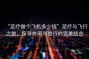 “足療做個飛機多少錢”足療與飛行之旅，探尋休閑與旅行的完美結合