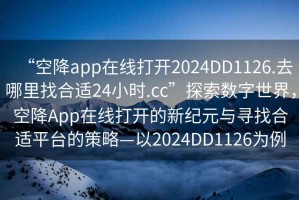 “空降app在線打開2024DD1126.去哪里找合適24小時.cc”探索數字世界，空降App在線打開的新紀元與尋找合適平臺的策略—以2024DD1126為例