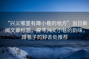 “興義哪里有蹲小巷的地方”當日新聞文章標題，探尋興義小巷的韻味，蹲巷子的好去處推薦