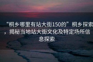 “桐鄉哪里有站大街150的”桐鄉探索，揭秘當地站大街文化及特定場所信息探索