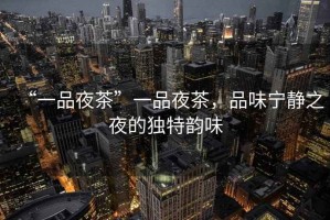 “一品夜茶”一品夜茶，品味寧靜之夜的獨特韻味