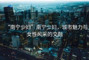 “南寧少婦”南寧少婦，城市魅力與女性風采的交融