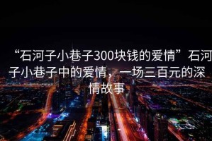 “石河子小巷子300塊錢的愛情”石河子小巷子中的愛情，一場三百元的深情故事