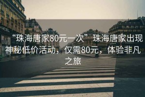 “珠海唐家80元一次”珠海唐家出現神秘低價活動，僅需80元，體驗非凡之旅