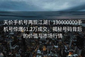 天價手機號再現江湖！130000000手機號驚爆61.2萬成交，揭秘號碼背后的價值與市場行情