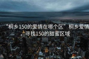 “桐鄉150的愛情在哪個區”桐鄉愛情，尋找150的甜蜜區域