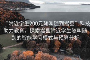 “附近學(xué)生200元隨叫隨到嵩縣”科技助力教育，探索嵩縣附近學(xué)生隨叫隨到的智能學(xué)習(xí)模式與預(yù)算分析