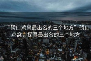 “硚口雞窩最出名的三個地方”硚口雞窩，探尋最出名的三個地方