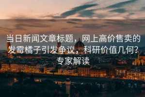 當(dāng)日新聞文章標(biāo)題，網(wǎng)上高價(jià)售賣的發(fā)霉橘子引發(fā)爭(zhēng)議，科研價(jià)值幾何？專家解讀