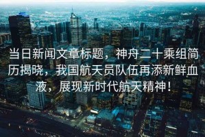 當日新聞文章標題，神舟二十乘組簡歷揭曉，我國航天員隊伍再添新鮮血液，展現新時代航天精神！