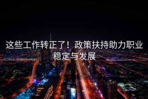 這些工作轉正了！政策扶持助力職業穩定與發展