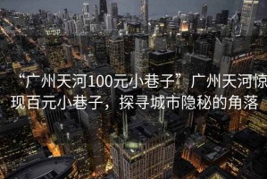 “廣州天河100元小巷子”廣州天河驚現(xiàn)百元小巷子，探尋城市隱秘的角落
