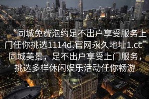 “同城免費泡約足不出戶享受服務上門任你挑選1114d.官網永久地址1.cc”同城美景，足不出戶享受上門服務，挑選多樣休閑娛樂活動任你暢游