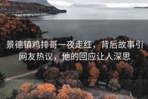 景德鎮雞排哥一夜走紅，背后故事引網友熱議，他的回應讓人深思