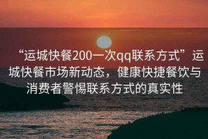 “運城快餐200一次qq聯(lián)系方式”運城快餐市場新動態(tài)，健康快捷餐飲與消費者警惕聯(lián)系方式的真實性