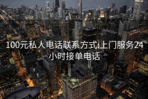 100元私人電話聯系方式:上門服務24小時接單電話