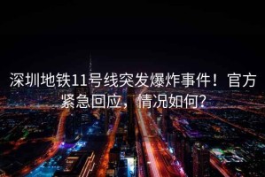 深圳地鐵11號線突發爆炸事件！官方緊急回應，情況如何？