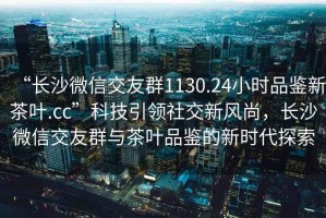 “長沙微信交友群1130.24小時品鑒新茶葉.cc”科技引領社交新風尚，長沙微信交友群與茶葉品鑒的新時代探索