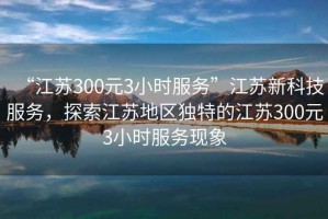 “江蘇300元3小時服務”江蘇新科技服務，探索江蘇地區獨特的江蘇300元3小時服務現象