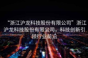 “浙江滬龍科技股份有限公司”浙江滬龍科技股份有限公司，科技創新引領行業前沿