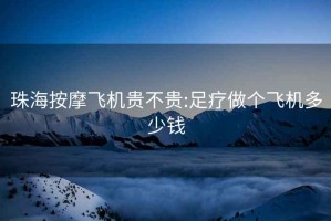 珠海按摩飛機貴不貴:足療做個飛機多少錢